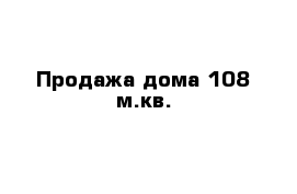 Продажа дома 108 м.кв.